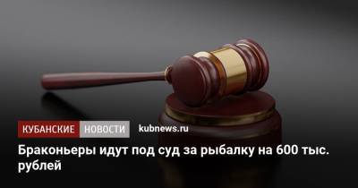 Браконьеры идут под суд за рыбалку на 600 тыс. рублей - kubnews.ru - Краснодарский край - Ейск