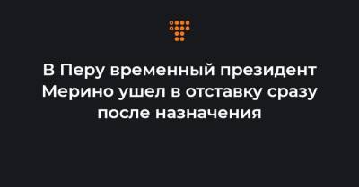 В Перу временный президент Мерино ушел в отставку сразу после назначения - hromadske.ua - Перу