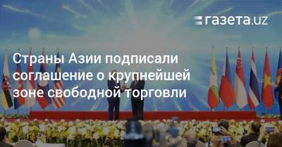 Страны Азии подписали соглашение о крупнейшей зоне свободной торговли - gazeta.uz - Китай - Южная Корея - Австралия - Япония - Камбоджа - Новая Зеландия - Вьетнам - Бирма - Филиппины - Малайзия - Таиланд - Сингапур - Индонезия - Бруней - Лаос