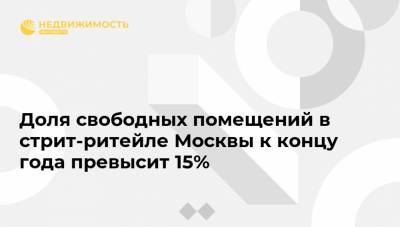 Доля свободных помещений в стрит-ритейле Москвы к концу года превысит 15% - realty.ria.ru - Москва