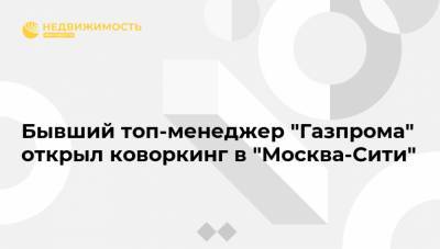 Бывший топ-менеджер "Газпрома" открыл коворкинг в "Москва-Сити" - realty.ria.ru - Москва - Россия