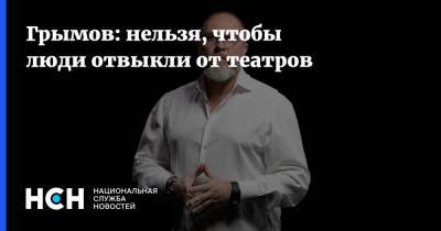 Юрий Грымов - Грымов: нельзя, чтобы люди отвыкли от театров - nsn.fm - Москва - Санкт-Петербург
