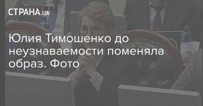 Юлия Тимошенко - Юлия Тимошенко до неузнаваемости поменяла образ. Фото - strana.ua