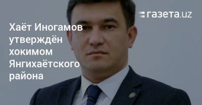 Хаёт Иногамов утверждён хокимом Янгихаётского района - gazeta.uz - Ташкент - район Янгихаетский