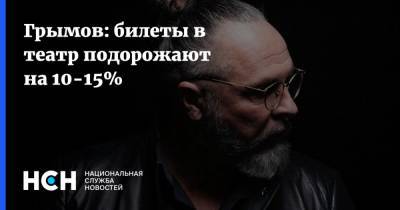 Юрий Грымов - Грымов: билеты в театр подорожают на 10-15% - nsn.fm - Москва - Санкт-Петербург