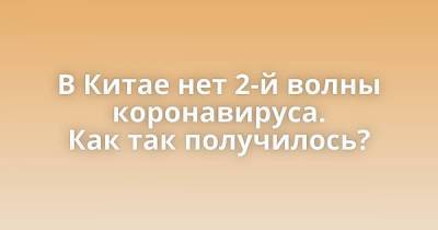 В Китае нет 2-й волны коронавируса. Как так получилось? - skuke.net - Китай - Ухань - Интересно