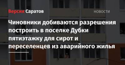 Чиновники добиваются разрешения построить в поселке Дубки пятиэтажку для сирот и переселенцев из аварийного жилья - nversia.ru - Саратов - район Саратовский