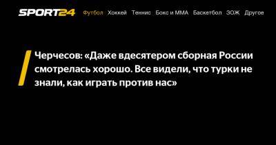 Станислав Черчесов - Андрей Семенов - Роман Зобнин - Черчесов: "Даже вдесятером сборная России смотрелась хорошо. Все видели, что турки не знали, как играть против нас" - sport24.ru - Россия - Турция