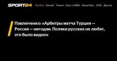 Андрей Семенов - Роман Павлюченко - Далер Кузяев - Павлюченко: «Арбитры матча Турция — Россия — негодяи. Поляки русских не любят, это было видно» - sport24.ru - Россия - Турция