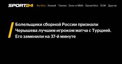 Андрей Семенов - Денис Черышев - Болельщики сборной России признали Черышева лучшим игроком матча с Турцией. Его заменили на 37-й минуте - sport24.ru - Россия - Турция