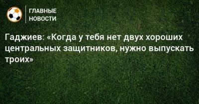 Андрей Семенов - Гаджи Гаджиев - Гаджиев: «Когда у тебя нет двух хороших центральных защитников, нужно выпускать троих» - bombardir.ru - Россия - Турция - Сербия - Белград - Стамбул