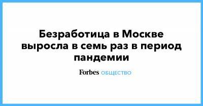 Безработица в Москве выросла в семь раз в период пандемии - forbes.ru - Москва - Россия