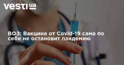 ВОЗ: Вакцина от Covid-19 сама по себе не остановит пандемию - vesti.ua
