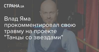 Владимир Яма - Влад Яма - Влад Яма прокомментировал свою травму на проекте "Танцы со звездами" - strana.ua - Украина