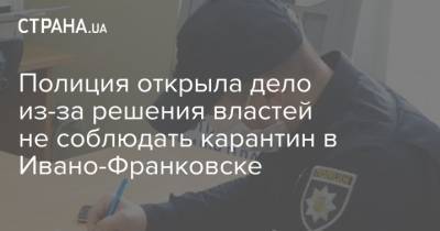 Полиция открыла дело из-за решения властей не соблюдать карантин в Ивано-Франковске - strana.ua - Ивано-Франковская обл. - Ивано-Франковск