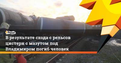 В результате схода с рельсов цистерн с мазутом под Владимиром погиб человек - ridus.ru - Ленинградская обл. - Нижегородская обл. - Владимирская обл.