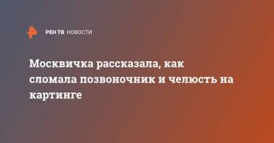 Москвичка рассказала, как сломала позвоночник и челюсть на картинге - ren.tv - Москва
