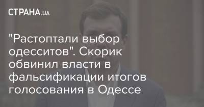 Николай Скорик - "Растоптали выбор одесситов". Скорик обвинил власти в фальсификации итогов голосования в Одессе - strana.ua - Украина - Киев - Одесса - Новости Одессы