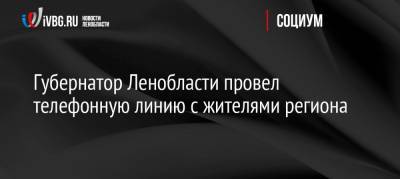 Александр Дрозденко - Губернатор Ленобласти провел телефонную линию с жителями региона - ivbg.ru - Ленинградская обл.