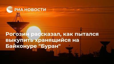 Дмитрий Рогозин - Рогозин рассказал, как пытался выкупить хранящийся на Байконуре "Буран" - ria.ru - Москва - Казахстан