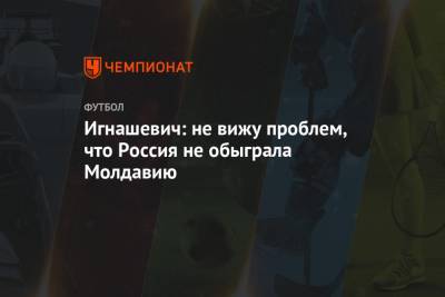 Сергей Игнашевич - Игнашевич: не вижу проблем, что Россия не обыграла Молдавию - championat.com - Москва - Россия - Молдавия