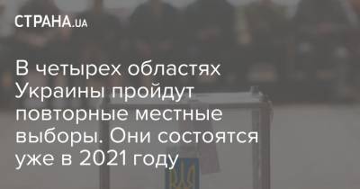 В четырех областях Украины пройдут повторные местные выборы. Они состоятся уже в 2021 году - strana.ua - Украина - Конотоп