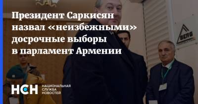 Армен Саркисян - Президент Саркисян назвал «неизбежными» досрочные выборы в парламент Армении - nsn.fm - Армения - Нагорный Карабах - Парламент