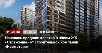 Начались продажи квартир в новом ЖК «Отражение» от строительной компании «Неометрия» - kubnews.ru - Краснодар