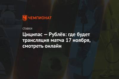 Андрей Рублев - Циципас — Рублёв: где будет трансляция матча 17 ноября, смотреть онлайн - championat.com - Лондон