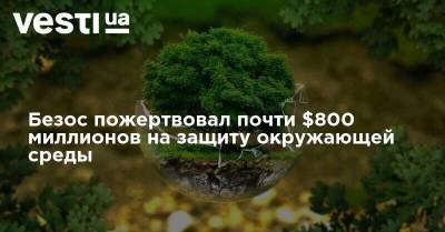 Джефф Безос - Безос пожертвовал почти $800 миллионов на защиту окружающей среды - vesti.ua
