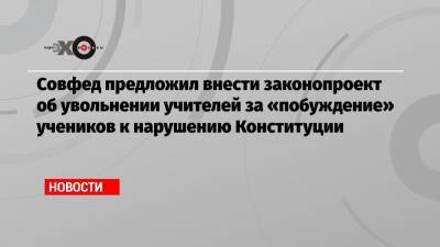 Андрей Климов - Совфед предложил внести законопроект об увольнении учителей за «побуждение» учеников к нарушению Конституции - echo.msk.ru