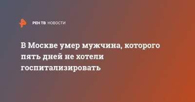 В Москве умер мужчина, которого пять дней не хотели госпитализировать - ren.tv - Москва