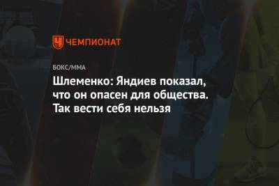 Александр Шлеменко - Сергей Харитонов - Адам Яндиев - Шлеменко: Яндиев показал, что он опасен для общества. Так вести себя нельзя - championat.com - Россия