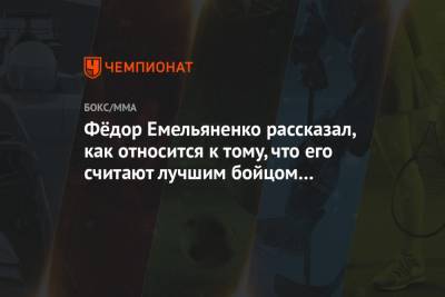Федор Емельяненко - Фёдор Емельяненко рассказал, как относится к тому, что его считают лучшим бойцом в истории - championat.com