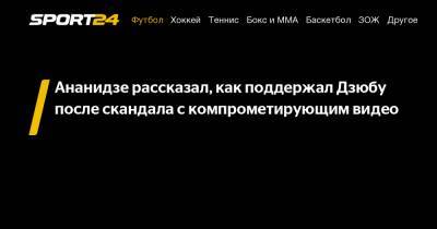 Артем Дзюбу - Джано Ананидзе - Ананидзе рассказал, как поддержал Дзюбу после скандала с компрометирующим видео - sport24.ru