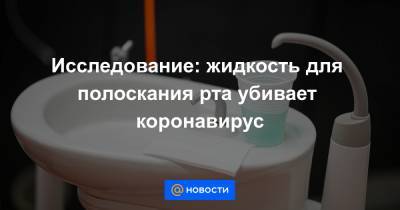 Исследование: жидкость для полоскания рта убивает коронавирус - news.mail.ru - Англия - Китай