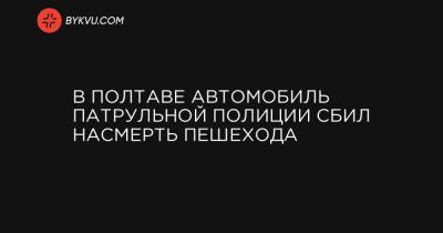 В Полтаве автомобиль патрульной полиции сбил насмерть пешехода - bykvu.com - Украина - Полтава