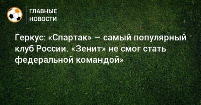 Илья Геркус - Геркус: «Спартак» – самый популярный клуб России. «Зенит» не смог стать федеральной командой» - bombardir.ru - Россия