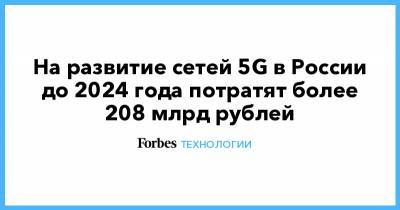 Сергей Чемезов - На развитие сетей 5G в России до 2024 года потратят более 208 млрд рублей - forbes.ru - Россия