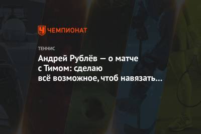 Тим Доминик - Андрей Рублев - Андрей Рублёв — о матче с Тимом: сделаю всё возможное, чтобы навязать борьбу - championat.com - Лондон