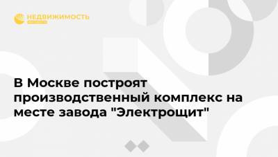 В Москве построят производственный комплекс на месте завода "Электрощит" - realty.ria.ru - Москва