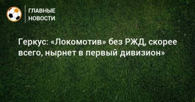 Илья Геркус - Геркус: «Локомотив» без РЖД, скорее всего, нырнет в первый дивизион» - bombardir.ru - Россия