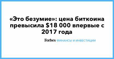 «Это безумие»: цена биткоина превысила $18 000 впервые с 2017 года - forbes.ru - США