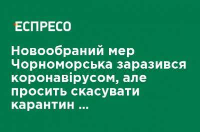 Новоизбранный мэр Черноморска заразился коронавирусом, но просит отменить карантин "выходного дня" - ru.espreso.tv - Черноморск