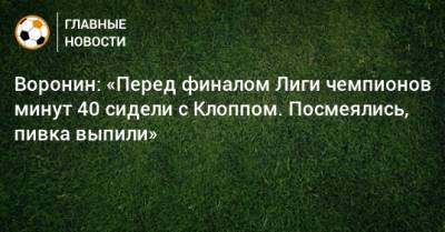 Андрей Воронин - Воронин: «Перед финалом Лиги чемпионов минут 40 сидели с Клоппом. Посмеялись, пивка выпили» - bombardir.ru - Москва - Россия - Киев