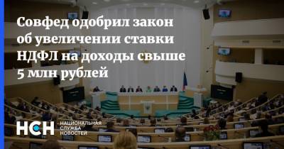 Совфед одобрил закон об увеличении ставки НДФЛ на доходы свыше 5 млн рублей - nsn.fm