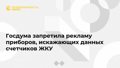 Госдума запретила рекламу приборов, искажающих данных счетчиков ЖКУ - realty.ria.ru - Москва