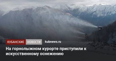 На горнолыжном курорте приступили к искусственному оснежению - kubnews.ru - Сочи