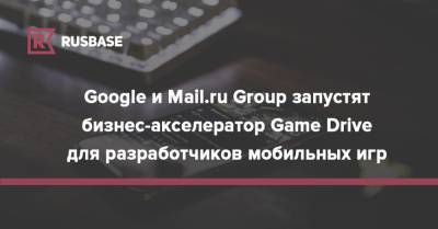 Борис Добродеев - Google и Mail.ru Group запустят бизнес-акселератор Game Drive для разработчиков мобильных игр - rb.ru - Россия - Израиль - Турция