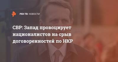 Сергей Нарышкин - СВР: Запад провоцирует националистов на срыв договоренностей по НКР - ren.tv - Россия - США - Армения - Азербайджан - Степанакерт - Нагорный Карабах